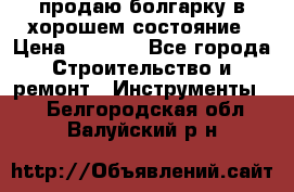 продаю болгарку в хорошем состояние › Цена ­ 1 500 - Все города Строительство и ремонт » Инструменты   . Белгородская обл.,Валуйский р-н